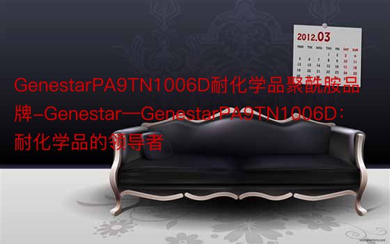 GenestarPA9TN1006D耐化学品聚酰胺品牌-Genestar—GenestarPA9TN1006D：耐化学品的领导者